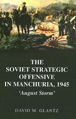 The Soviet Strategic Offensive in Manchuria, 1945: 'august Storm' by David Glantz