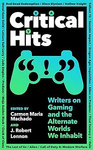 Critical Hits: Writers on Gaming and the Alternate Worlds We Inhabit by J. Robert Lennon, Carmen Maria Machado