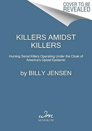 Killers Amidst Killers: Hunting Serial Killers Operating Under the Cloak of America's Opioid Epidemic by Billy Jensen