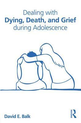 Dealing with Dying, Death, and Grief During Adolescence by David E. Balk