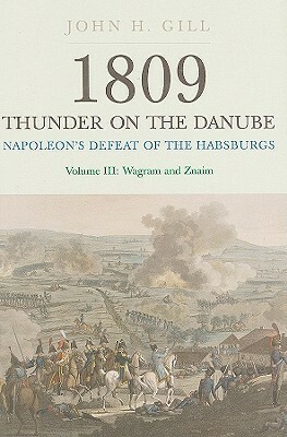 1809 Thunder on the Danube: Napoleon's Defeat of the Habsburgs Volume III:Wagram and Znaim by John H. Gill