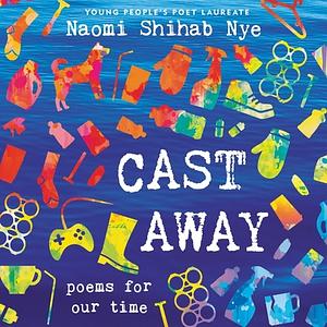 Cast Away: Poems for Our Time by Naomi Shihab Nye