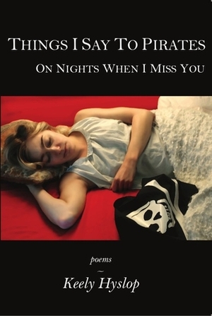 Things I Say to Pirates on Nights When I Miss You by Keely Hyslop