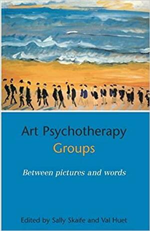 Art Psychotherapy Groups: Between Pictures and Words by Sally Skaife, Val Huet