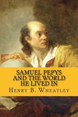 Samuel Pepys and the World He Lived In by Henry B. Wheatley, Rolf McEwen