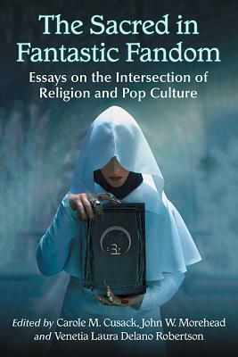 The Sacred in Fantastic Fandom: Essays on the Intersection of Religion and Pop Culture by 