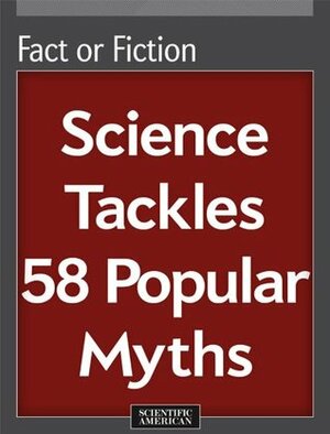 Fact or Fiction: Science Tackles 58 Popular Myths by Scientific American