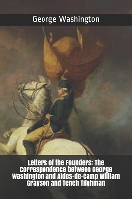 Letters of the Founders: The Correspondence between George Washington and Aides-de-Camp William Grayson and Tench Tilghman by George Washington, Tench Tilghman, William Grayson