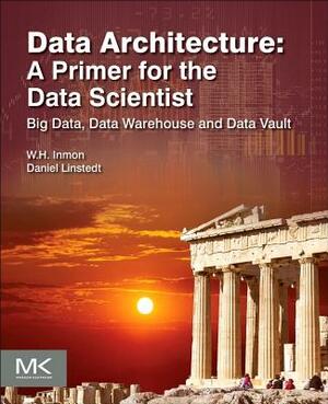 Data Architecture: A Primer for the Data Scientist: Big Data, Data Warehouse and Data Vault by W. H. Inmon, Daniel Linstedt