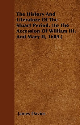 The History And Literature Of The Stuart Period. (To The Accession Of William III. And Mary II, 1689.) by James Davies