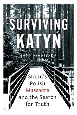 Surviving Katyn: Stalin's Polish Massacre and the Search for Truth by Jane Rogoyska