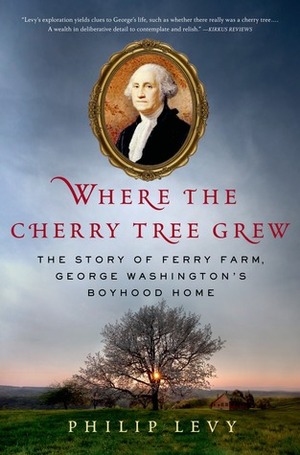 Where the Cherry Tree Grew: The Story of Ferry Farm, George Washington's Boyhood Home by Philip Levy