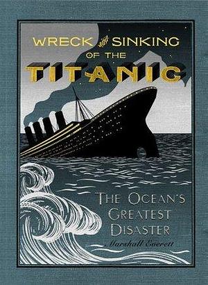 The Wreck and Sinking of the Titanic: The Ocean's Greatest Disaster: A Graphic and Thrilling Account of the Sinking of the Greatest Floating Palace Ever ... Down to Watery Graves More Than 1,500 Souls by Marshall Everett, Marshall Everett