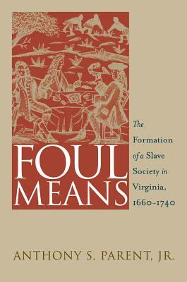 Foul Means: The Formation of a Slave Society in Virginia, 1660-1740 by Anthony S. Parent