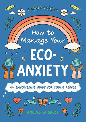 How to Manage Your Eco-Anxiety: An Empowering Guide for Young People by Anouchka Grose