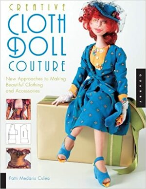 Creative Cloth Doll Couture: New Approaches to Making Beautiful Clothing and Accessories by Patti Medaris Culea