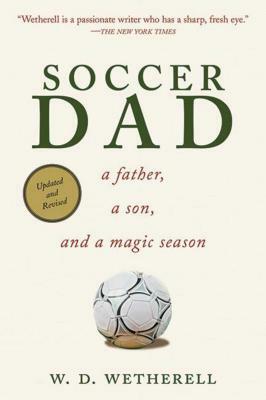 Soccer Dad: A Father, a Son, and a Magic Season by W. D. Wetherell