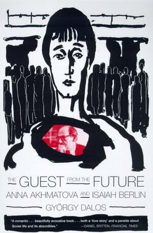The Guest from the Future: Anna Akhmatova and Isaiah Berlin by Antony Wood, György Dalos