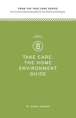 Take Care: The Home Environment Guide: One of seven empowering guides for true health and lasting joy by Sarah Moran
