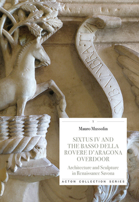 Sixtus IV and the Basso Della Rovere d'Aragona Ove: Architecture and Sculpture in Renaissance Savoan by Mauro Mussolin