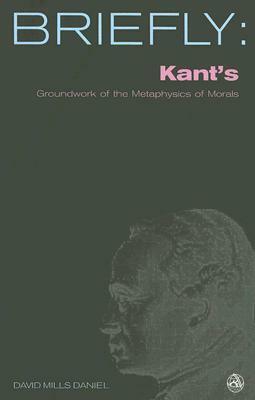 Kant's Groundwork of the Metaphysics of Morals by David Mills Daniel