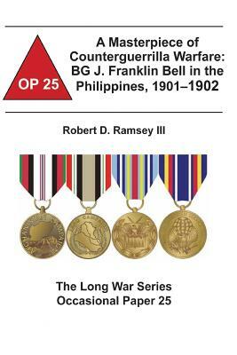 A Masterpiece of Counterguerrilla Warfare: BG J. Franklin Bell in the Philippines, 1901-1902: The Long War Series Occasional Paper 25 by Combat Studies Institute, Robert D. Ramsey III