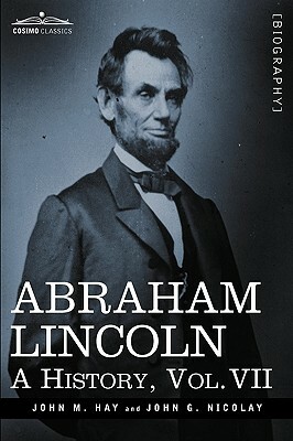 Abraham Lincoln: A History, Vol.VII (in 10 Volumes) by John M. Hay, John George Nicolay