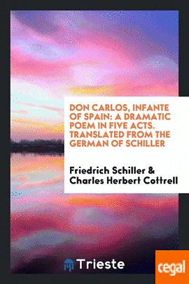 Don Carlos, Infante of Spain: A Dramatic Poem in Five Acts. Translated from the German of Schiller by Friedrich Schiller