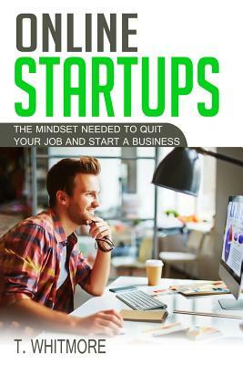 Online Startups: The Mindset Needed to Quit Your Job and Start a Business by T. Whitmore