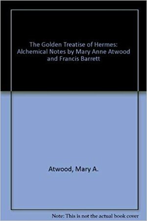 The Golden Treatise of Hermes: With Alchemical Notes by Mary Anne Atwood by Francis Barrett, Patrick J. Smith, Mary Anne Atwood
