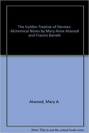 The Golden Treatise of Hermes: With Alchemical Notes by Mary Anne Atwood by Patrick J. Smith, Francis Barrett, Mary Anne Atwood