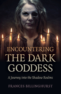 Encountering the Dark Goddess: A Journey Into the Shadow Realms by Frances Billinghurst