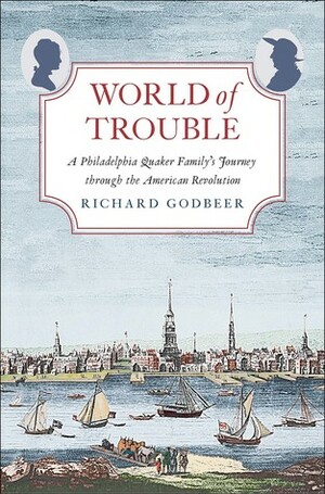 World of Trouble: A Philadelphia Quaker Family's Journey through the American Revolution by Richard Godbeer