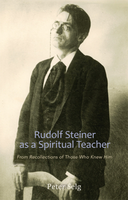 Rudolf Steiner as a Spiritual Teacher: From Recollections of Those Who Knew Him by Peter Selg
