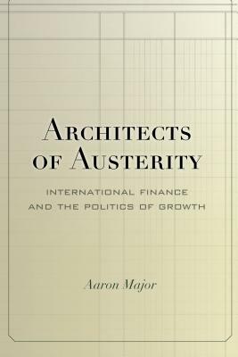 Architects of Austerity: International Finance and the Politics of Growth by Aaron Major