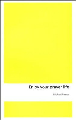 Enjoy your prayer life by Michael Reeves