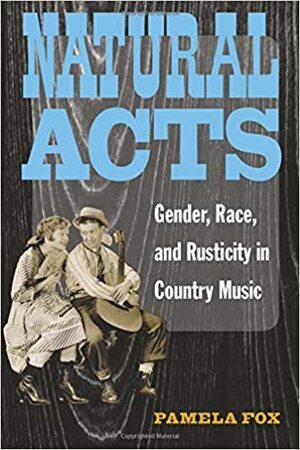 Natural Acts: Gender, Race, and Rusticity in Country Music by Pamela Fox