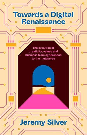 Towards a Digital Renaissance: The Evolution of Creativity, Values and Business from Cyberspace to the Metaverse by Jeremy Silver