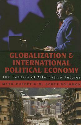 Globalization and International Political Economy: The Politics of Alternative Futures by M. Scott Solomon, Mark Rupert