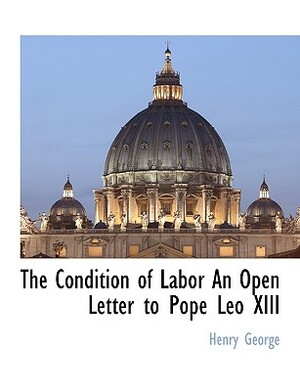 The Condition of Labor an Open Letter to Pope Leo XIII by Henry George