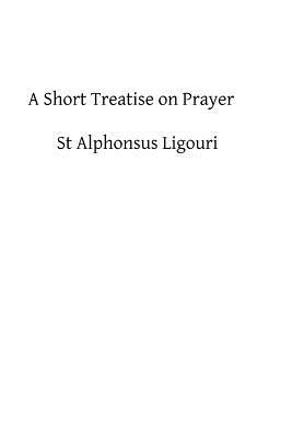 A Short Treatise on Prayer: The Great Means of Obtaining from God Eternal Salvation by Alphonsus Ligouri