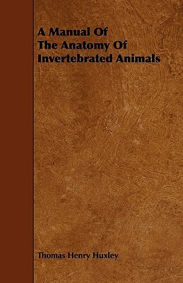 A Manual Of The Anatomy Of Invertebrated Animals by Thomas Henry Huxley