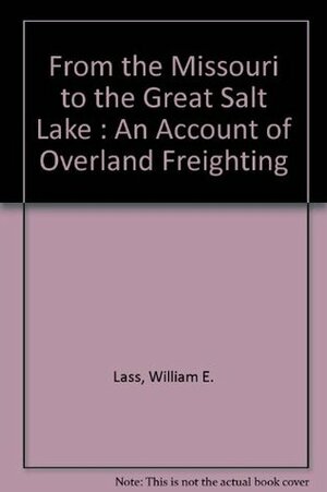 From the Missouri to the Great Salt Lake : An Account of Overland Freighting by William E. Lass
