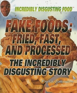 Fake Foods: Fried, Fast, and Processed: The Incredibly Disgusting Story by Paula Johanson