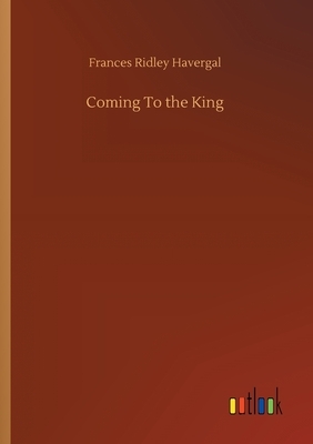 Coming To the King by Frances Ridley Havergal