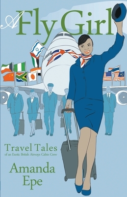 A Fly Girl: Travel Tales of an Exotic British Airways Cabin Crew by Amanda Epe