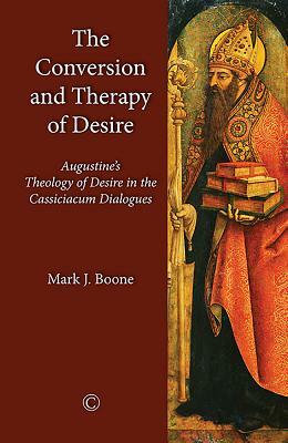 The Conversion and Therapy of Desire: Augustine's Theology of Desire in the Cassiciacum Dialogues by Mark J. Boone