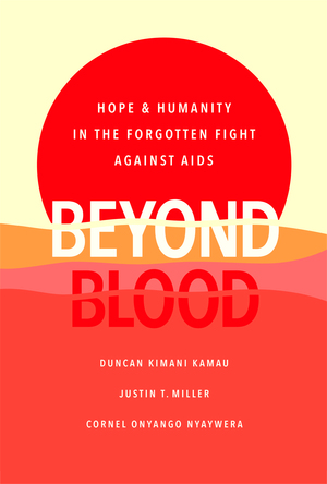 Beyond Blood: Hope and Humanity in the Forgotten Fight Against AIDS by Cornel Onyango Nyaywera, Duncan Kimani Kamau, Justin Miller