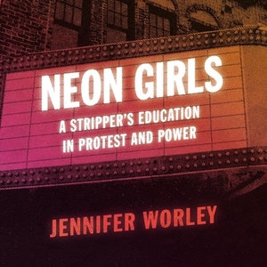 Neon Girls: A Stripper's Education in Protest and Power by Jennifer Worley