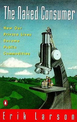 The Naked Consumer: How Our Private Lives Become Public Commodities by Erik Larson